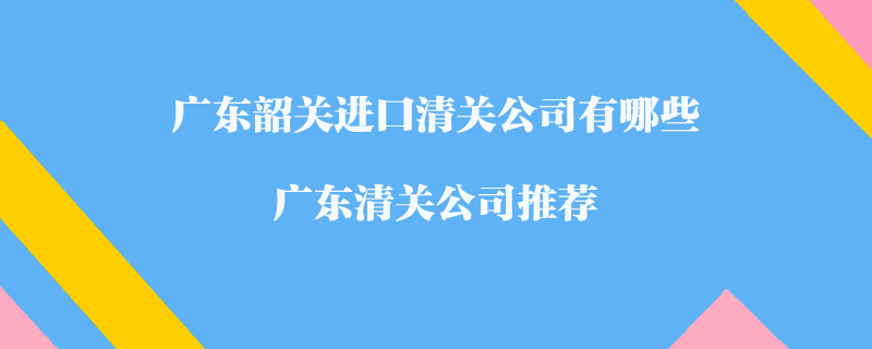 廣東韶關進口清關公司有哪些？廣東清關公司推薦