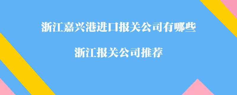 浙江嘉興港進口報關(guān)公司有哪些？浙江報關(guān)公司推薦