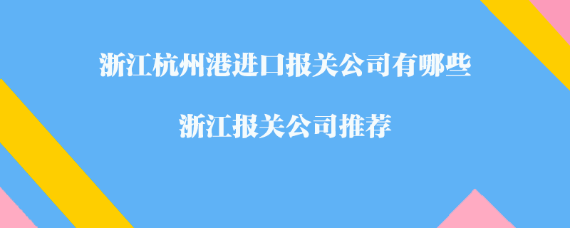 浙江杭州港進口報關(guān)公司有哪些？浙江報關(guān)公司推薦