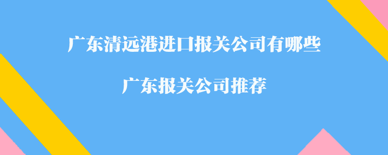 廣東清遠港進口報關(guān)公司有哪些？廣東報關(guān)公司推薦