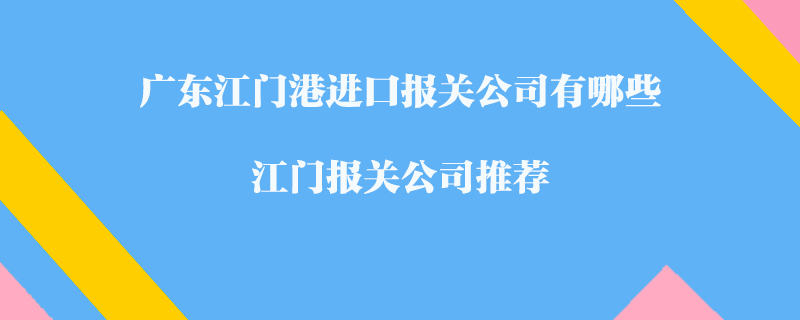 廣東江門港進口報關(guān)公司有哪些？江門報關(guān)公司推薦