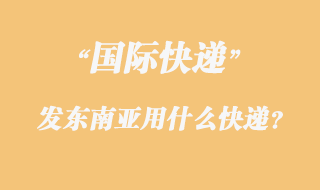 發(fā)東南亞用什么國際快遞？