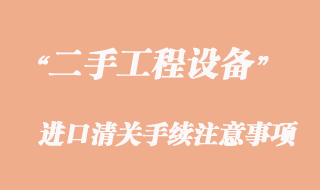 二手工程機(jī)械設(shè)備進(jìn)口清關(guān)注意事項(xiàng)