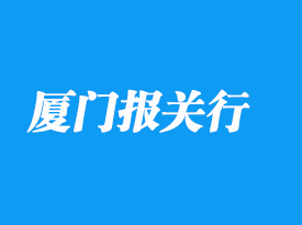 廈門報關行排名是怎樣的_廈門清關流程詳解
